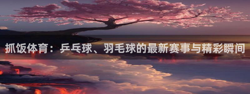 抓饭体育：乒乓球、羽毛球的最新赛事与精彩瞬间